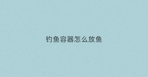钓鱼容器怎么放鱼(钓鱼放鱼的桶叫什么)