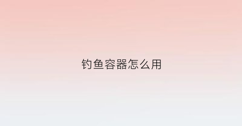 钓鱼容器怎么用(钓鱼容器怎么用视频)