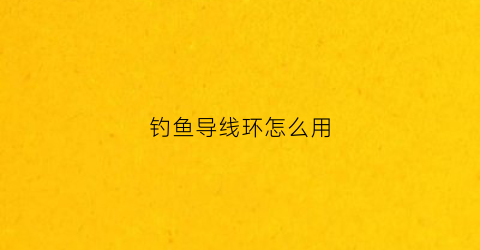 钓鱼导线环怎么用(钓鱼导环是什么)