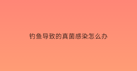 钓鱼导致的真菌感染怎么办(钓鱼会不会得湿疹)