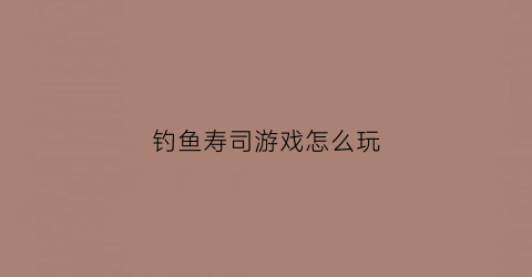 钓鱼寿司游戏怎么玩(钓鱼寿司游戏怎么玩教程)
