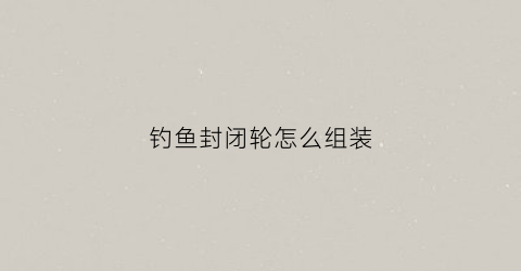 钓鱼封闭轮怎么组装(封闭轮diy)