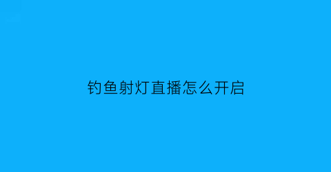 钓鱼射灯直播怎么开启(钓鱼射灯不亮了怎么修)