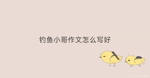钓鱼小哥作文怎么写好(钓鱼的小哥哥是哪首歌)