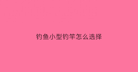 钓鱼小型钓竿怎么选择(钓鱼小型钓竿怎么选择尺寸)