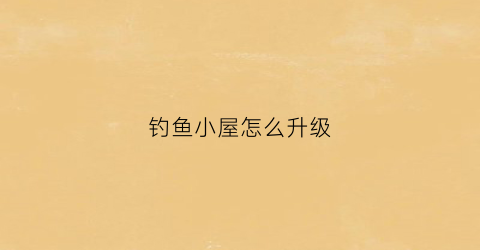 钓鱼小屋怎么升级(我的世界钓鱼小屋)