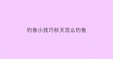 钓鱼小技巧秋天怎么钓鱼(钓鱼小技巧秋天怎么钓鱼最好)