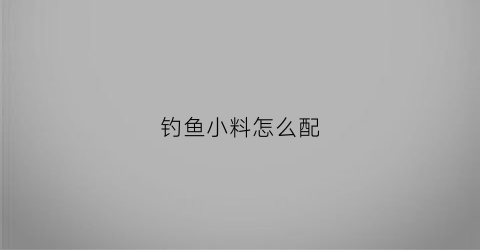 钓鱼小料怎么配(钓鱼料怎么配好)