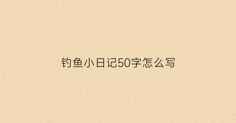 钓鱼小日记50字怎么写(钓鱼小日记50字怎么写的)