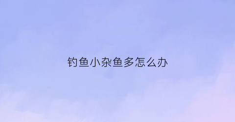 钓鱼小杂鱼多怎么办(野钓小杂鱼多用什么饵料)