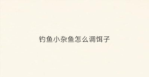 钓鱼小杂鱼怎么调饵子(钓鱼小杂鱼怎么调饵子好)