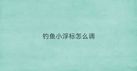 钓鱼小浮标怎么调(钓鱼浮标怎么调不沉底)