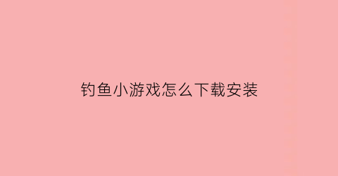 钓鱼小游戏怎么下载安装(钓鱼游戏安卓)
