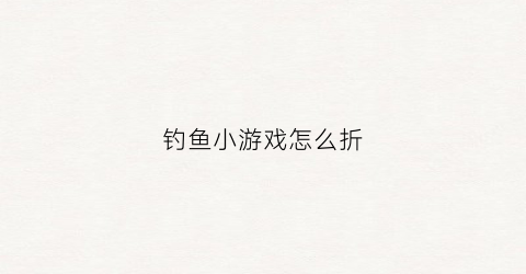 钓鱼小游戏怎么折(钓鱼小游戏视频)