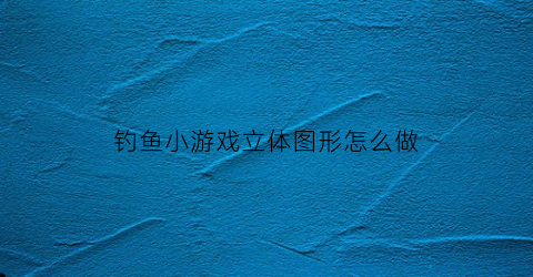 钓鱼小游戏立体图形怎么做(益智钓鱼游戏)