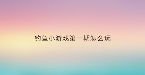 “钓鱼小游戏第一期怎么玩(钓鱼游戏钓鱼)