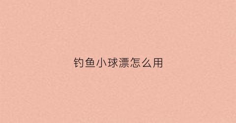 钓鱼小球漂怎么用(钓鱼小球漂怎么用的)