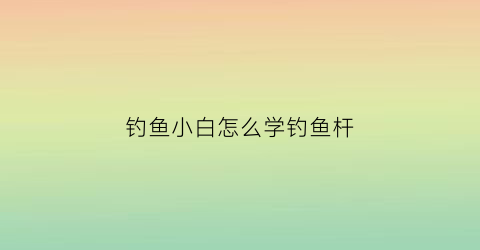 钓鱼小白怎么学钓鱼杆(新手教程钓鱼)