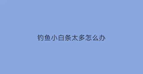 钓鱼小白条太多怎么办(小白条太多怎么钓大鱼)