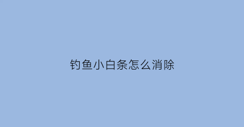 钓鱼小白条怎么消除(钓鱼小白条怎么消除视频)