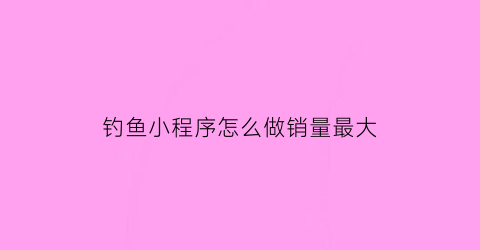 “钓鱼小程序怎么做销量最大(钓鱼的小程序)