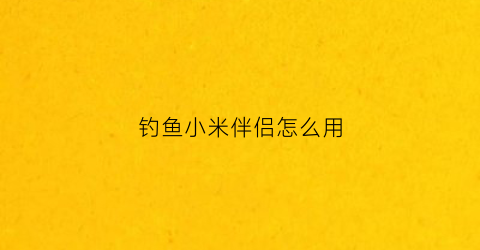 钓鱼小米伴侣怎么用(钓鱼小米自制方法大全)