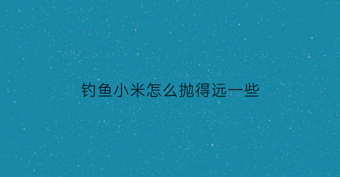 钓鱼小米怎么抛得远一些(野钓小米)