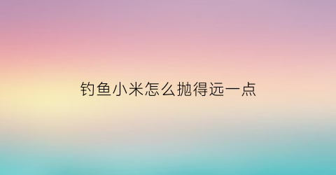 钓鱼小米怎么抛得远一点(钓鱼小米怎么制作方法)