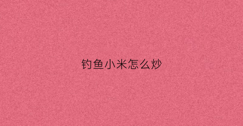 钓鱼小米怎么炒(钓鱼用的小米用什么炮制)