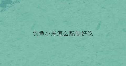 钓鱼小米怎么配制好吃(钓鱼小米怎么做)