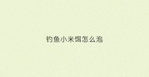 钓鱼小米饵怎么泡(小米钓饵制作方法)