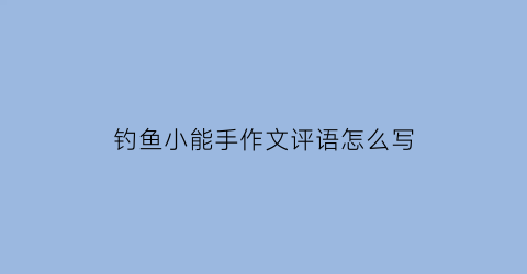 “钓鱼小能手作文评语怎么写(钓鱼小能手作文评语怎么写好)