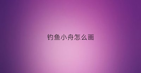 钓鱼小舟怎么画(钓鱼小舟怎么画图片)