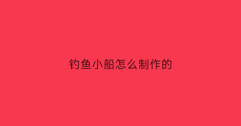 钓鱼小船怎么制作的(钓鱼小船怎么制作的视频)