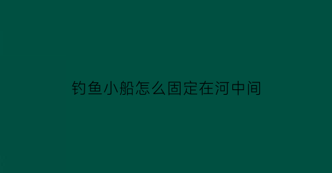 “钓鱼小船怎么固定在河中间(在船上怎么钓鱼)