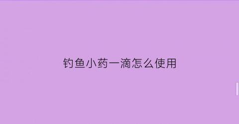 钓鱼小药一滴怎么使用(钓鱼小药一般加多少)