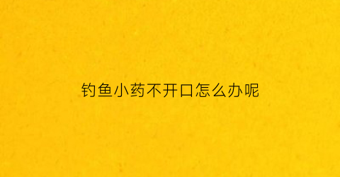 钓鱼小药不开口怎么办呢(钓鱼小药不开口怎么办呢图片)