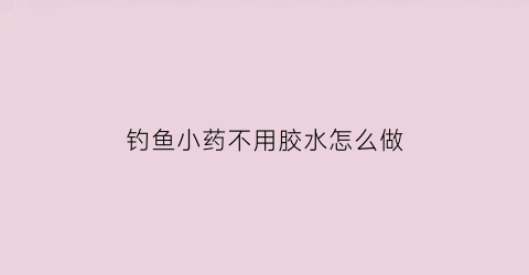 “钓鱼小药不用胶水怎么做(钓鱼小药用什么做的)