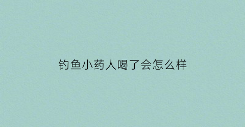 钓鱼小药人喝了会怎么样(小药钓的鱼人吃了有害健康吗)
