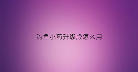 “钓鱼小药升级版怎么用(钓鱼小药dmpt)