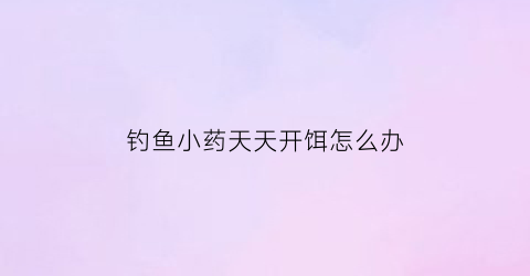 钓鱼小药天天开饵怎么办(钓鱼小药好使吗)