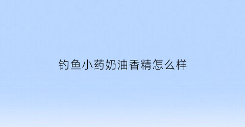 钓鱼小药奶油香精怎么样(钓鱼小药香精用稀释吗)