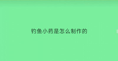 钓鱼小药是怎么制作的(秘制钓鱼小药)