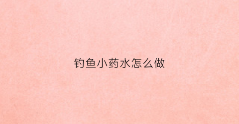 钓鱼小药水怎么做(钓鱼小药水怎么用)