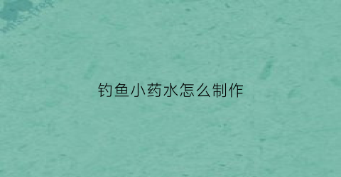 钓鱼小药水怎么制作(钓鱼小药如何制作)