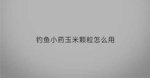 钓鱼小药玉米颗粒怎么用(玉米颗粒鱼饵配方大全)