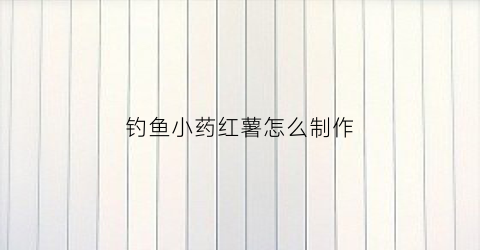 钓鱼小药红薯怎么制作(番薯钓鱼小药制作方法)