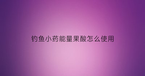 钓鱼小药能量果酸怎么使用(果酸和能量果酸区别)
