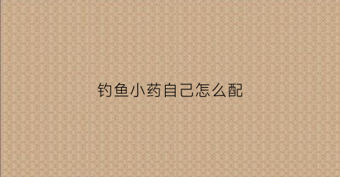 钓鱼小药自己怎么配(钓鱼小药怎么搭配和使用方法)