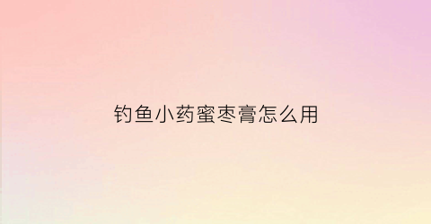 钓鱼小药蜜枣膏怎么用(钓鱼小药蜜枣膏怎么用效果好)